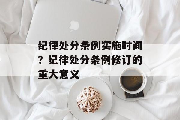 纪律处分条例实施时间？纪律处分条例修订的重大意义-第1张图片-