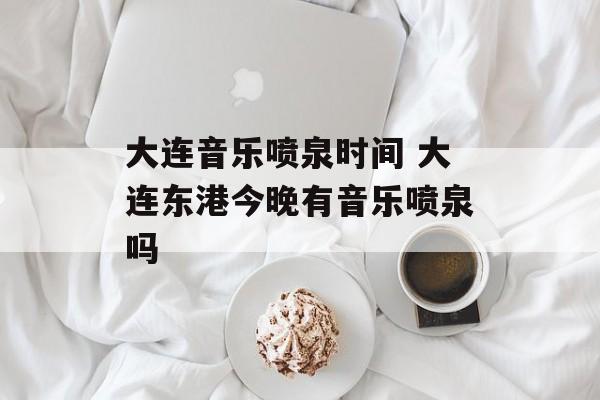 大连音乐喷泉时间 大连东港今晚有音乐喷泉吗-第1张图片-