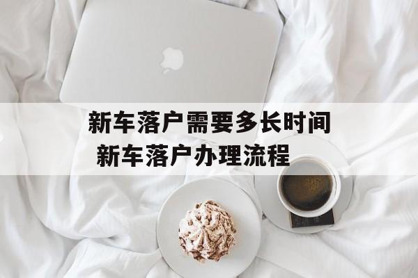 新车落户需要多长时间 新车落户办理流程-第1张图片-