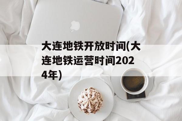 大连地铁开放时间(大连地铁运营时间2024年)-第1张图片-