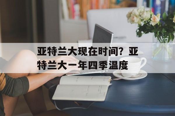亚特兰大现在时间？亚特兰大一年四季温度-第1张图片-