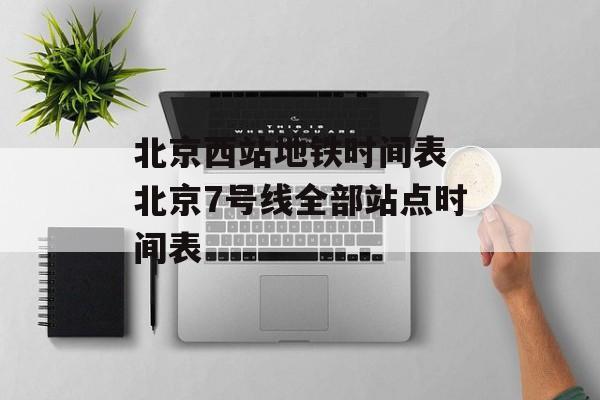 北京西站地铁时间表 北京7号线全部站点时间表-第1张图片-