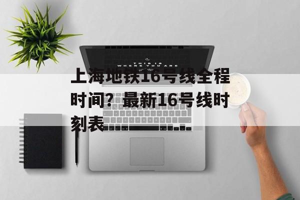 上海地铁16号线全程时间？最新16号线时刻表-第1张图片-