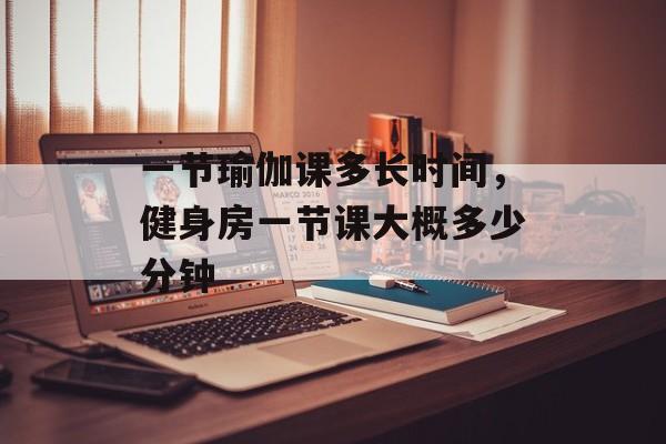 一节瑜伽课多长时间，健身房一节课大概多少分钟-第1张图片-