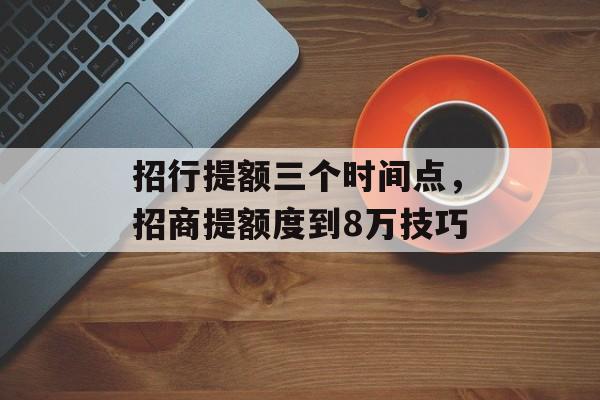 招行提额三个时间点，招商提额度到8万技巧-第1张图片-