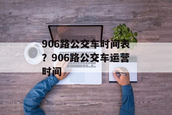 906路公交车时间表？906路公交车运营时间-第1张图片-