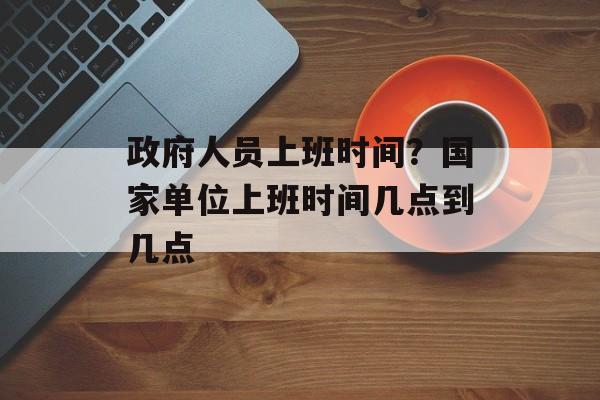 政府人员上班时间？国家单位上班时间几点到几点-第1张图片-