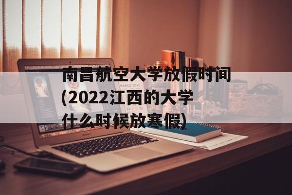 南昌航空大学放假时间(2022江西的大学什么时候放寒假)-第1张图片- 南昌航空大学放假时间(2022江西的大学什么时候放寒假)-第1张图片-