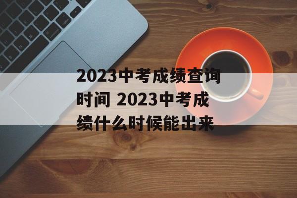 2023中考成绩查询时间 2023中考成绩什么时候能出来-第1张图片-