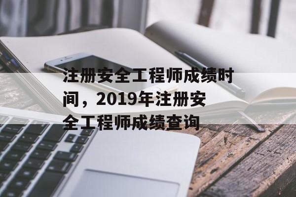 注册安全工程师成绩时间，2019年注册安全工程师成绩查询-第1张图片-