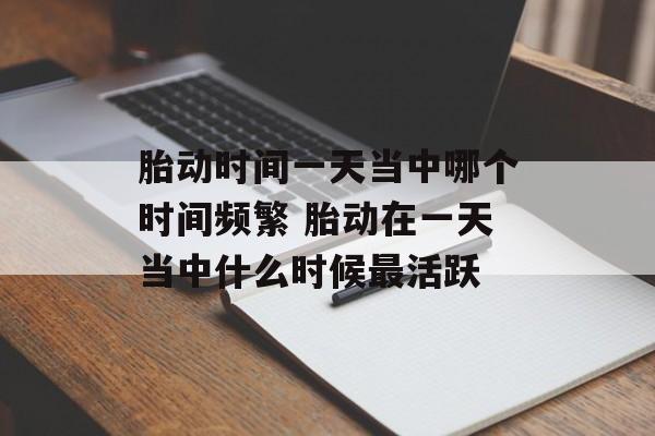 胎动时间一天当中哪个时间频繁 胎动在一天当中什么时候最活跃-第1张图片-