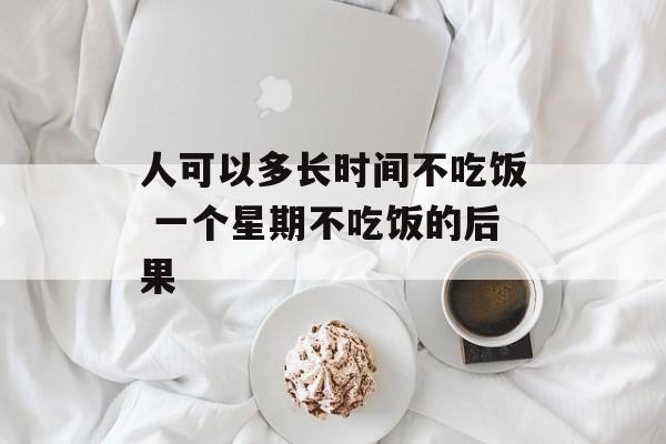 人可以多长时间不吃饭 一个星期不吃饭的后果-第1张图片-