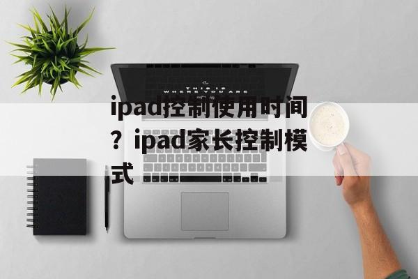 ipad控制使用时间？ipad家长控制模式-第1张图片-