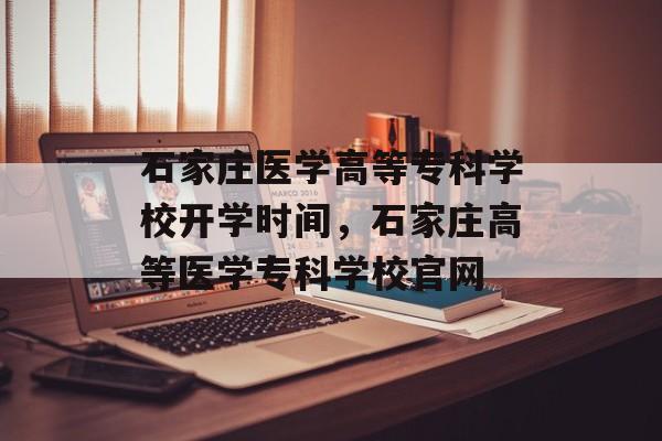 石家庄医学高等专科学校开学时间，石家庄高等医学专科学校官网-第1张图片-