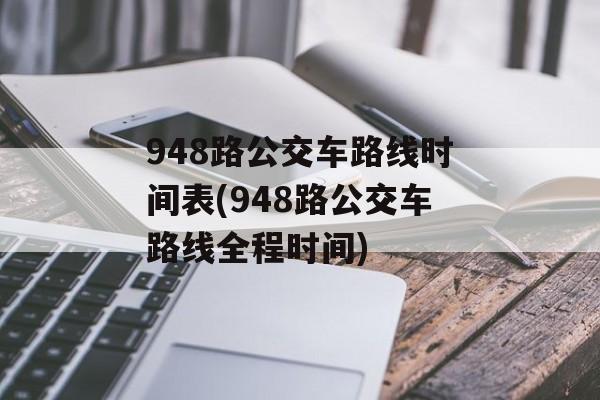 948路公交车路线时间表(948路公交车路线全程时间)-第1张图片-