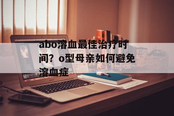 abo溶血最佳治疗时间？o型母亲如何避免溶血症-第1张图片-