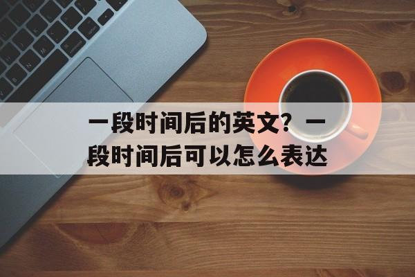 一段时间后的英文？一段时间后可以怎么表达-第1张图片-
