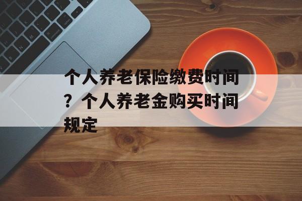 个人养老保险缴费时间？个人养老金购买时间规定-第1张图片-