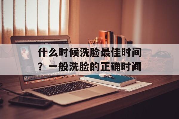 什么时候洗脸最佳时间？一般洗脸的正确时间-第1张图片-