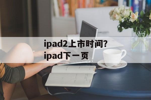 ipad2上市时间？ipad下一页-第1张图片-
