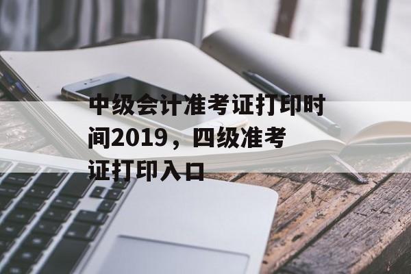 中级会计准考证打印时间2019，四级准考证打印入口-第1张图片-