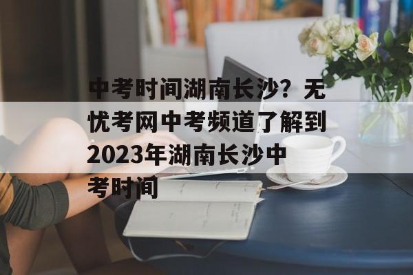 中考时间湖南长沙？无忧考网中考频道了解到2023年湖南长沙中考时间-第1张图片-