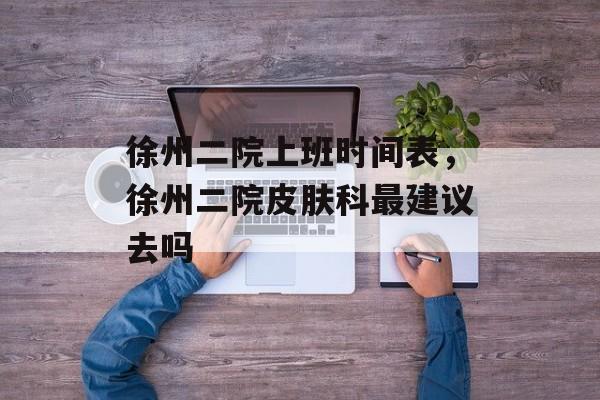 徐州二院上班时间表，徐州二院皮肤科最建议去吗-第1张图片-
