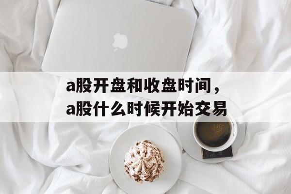 a股开盘和收盘时间，a股什么时候开始交易-第1张图片-