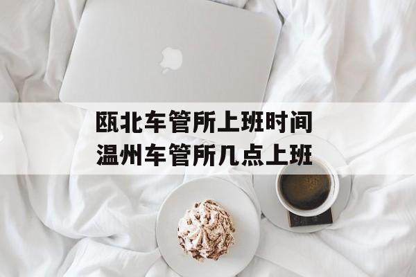 瓯北车管所上班时间 温州车管所几点上班-第1张图片-