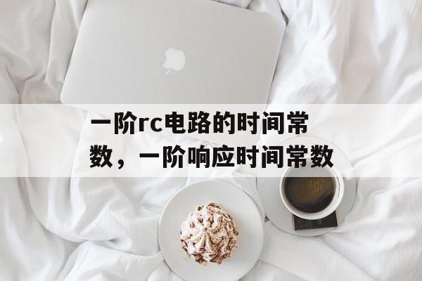 一阶rc电路的时间常数，一阶响应时间常数-第1张图片-