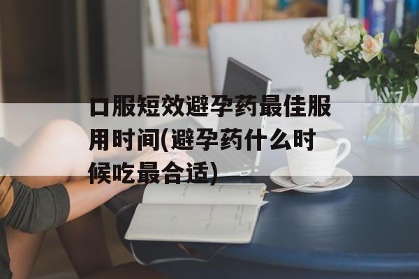 口服短效避孕药最佳服用时间(避孕药什么时候吃最合适)-第1张图片-