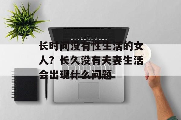 长时间没有性生活的女人？长久没有夫妻生活会出现什么问题-第1张图片-