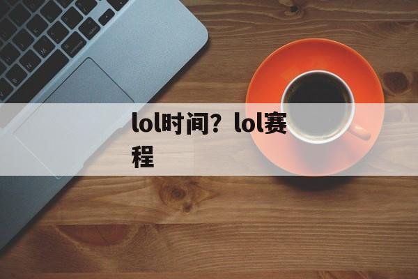 lol时间？lol赛程-第1张图片-