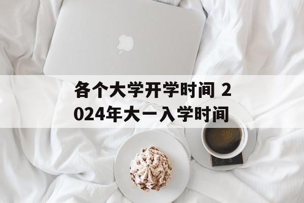各个大学开学时间 2024年大一入学时间-第1张图片-