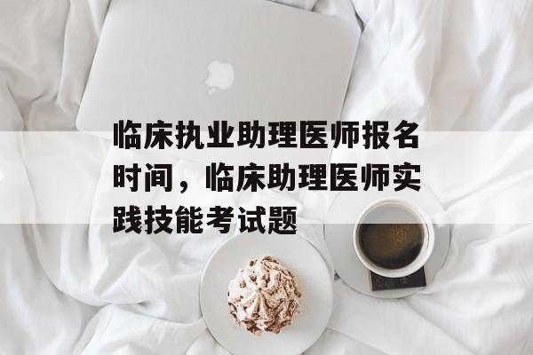 临床执业助理医师报名时间，临床助理医师实践技能考试题-第1张图片-