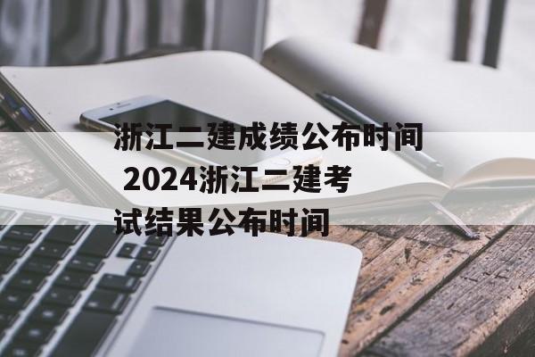 浙江二建成绩公布时间 2024浙江二建考试结果公布时间-第1张图片-