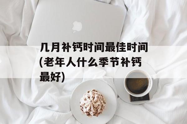 几月补钙时间最佳时间(老年人什么季节补钙最好)-第1张图片-