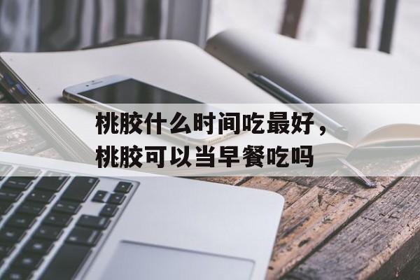 桃胶什么时间吃最好，桃胶可以当早餐吃吗-第1张图片-