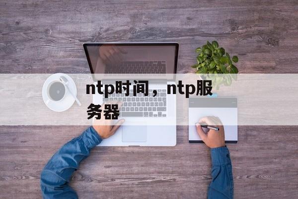 ntp时间，ntp服务器-第1张图片-