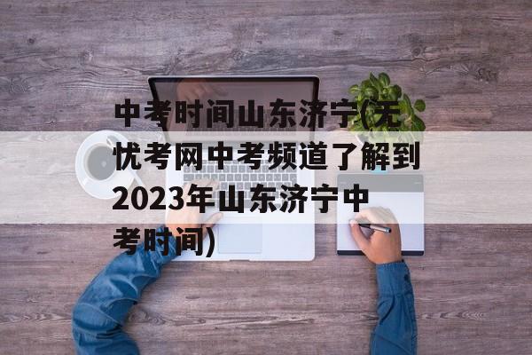 中考时间山东济宁(无忧考网中考频道了解到2023年山东济宁中考时间)-第1张图片-