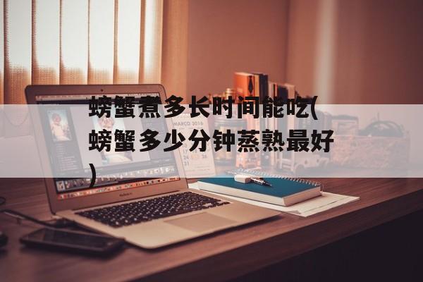 螃蟹煮多长时间能吃(螃蟹多少分钟蒸熟最好)-第1张图片-