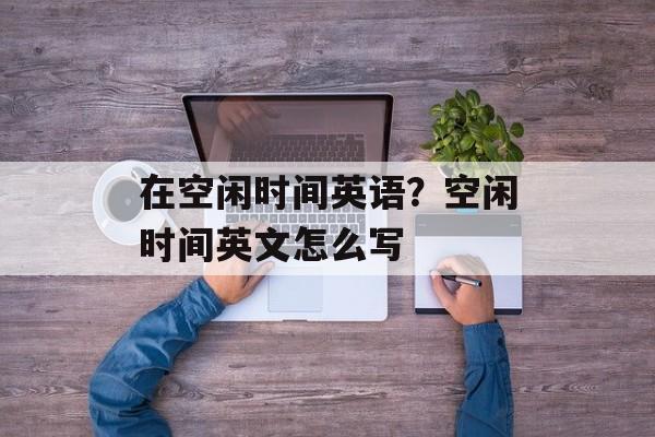 在空闲时间英语？空闲时间英文怎么写-第1张图片-
