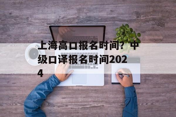 上海高口报名时间？中级口译报名时间2024-第1张图片-