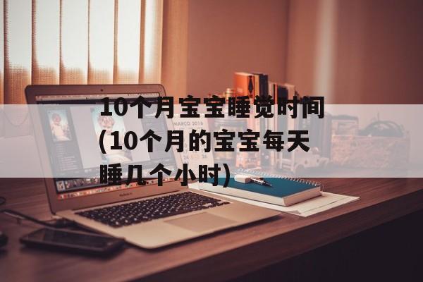 10个月宝宝睡觉时间(10个月的宝宝每天睡几个小时)-第1张图片-