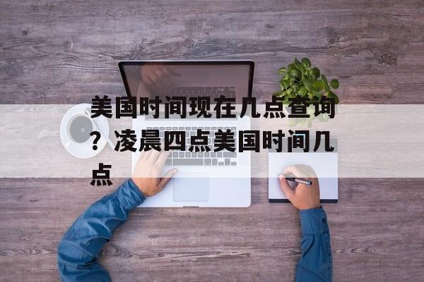 美国时间现在几点查询？凌晨四点美国时间几点-第1张图片-