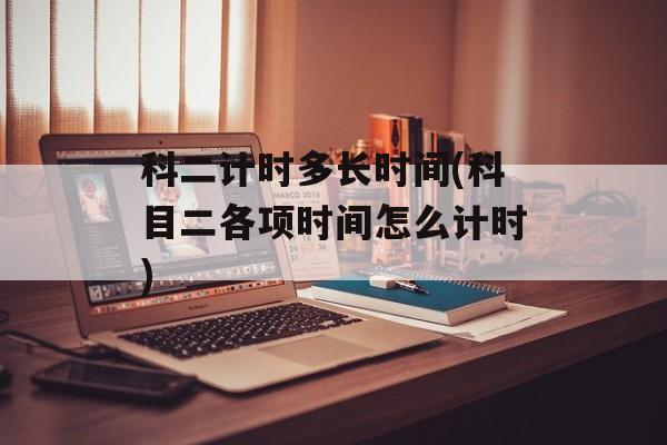 科二计时多长时间(科目二各项时间怎么计时)-第1张图片-