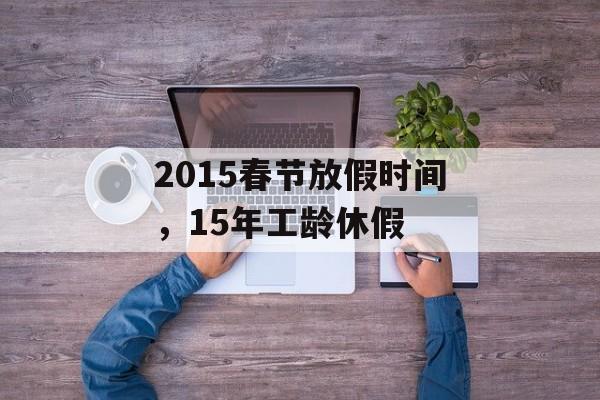 2015春节放假时间，15年工龄休假-第1张图片-