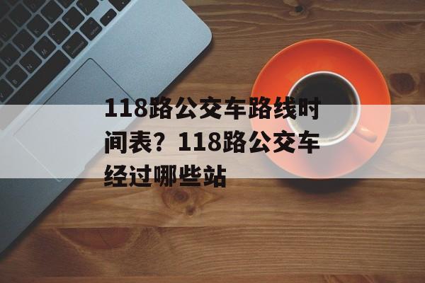 118路公交车路线时间表？118路公交车经过哪些站-第1张图片-