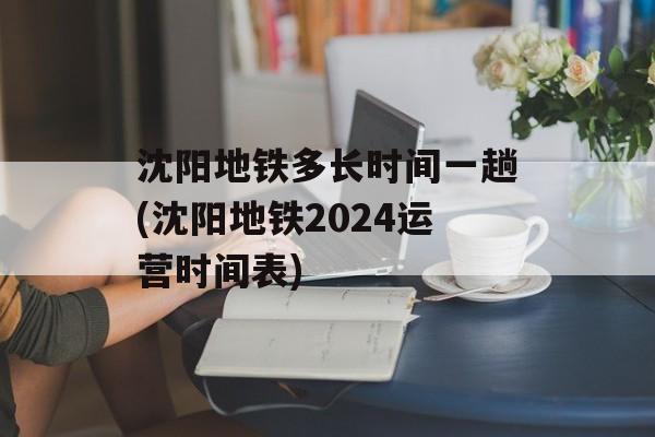沈阳地铁多长时间一趟(沈阳地铁2024运营时间表)-第1张图片-