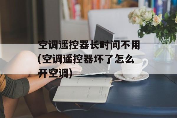 空调遥控器长时间不用(空调遥控器坏了怎么开空调)-第1张图片-